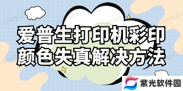 爱普生打印机彩印颜色失真怎么解决 这样操作就对了